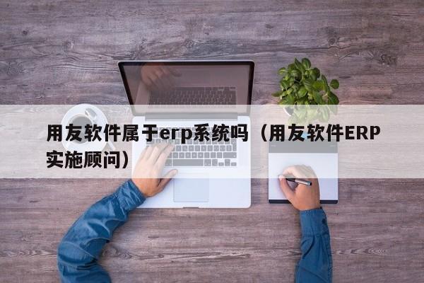 用友软件属于erp系统吗（用友软件ERP实施顾问）