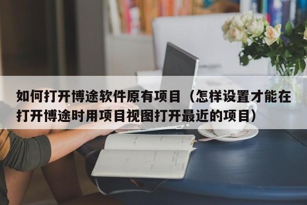 如何打开博途软件原有项目（怎样设置才能在打开博途时用项目视图打开最近的项目）