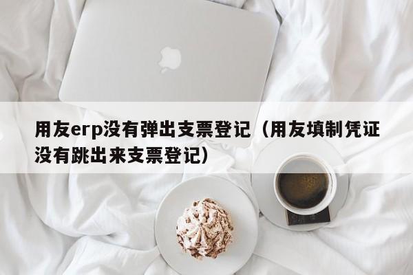 用友erp没有弹出支票登记（用友填制凭证没有跳出来支票登记）