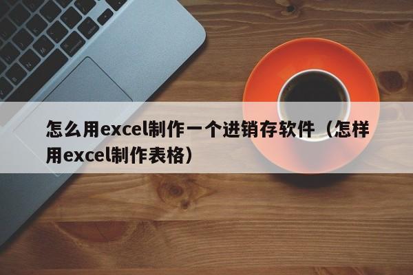 怎么用excel制作一个进销存软件（怎样用excel制作表格）