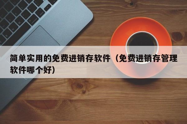 简单实用的免费进销存软件（免费进销存管理软件哪个好）