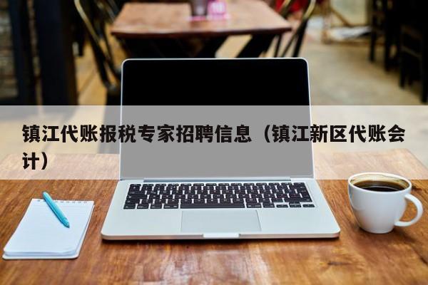 镇江代账报税专家招聘信息（镇江新区代账会计）