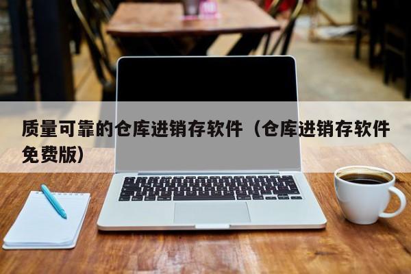 质量可靠的仓库进销存软件（仓库进销存软件免费版）