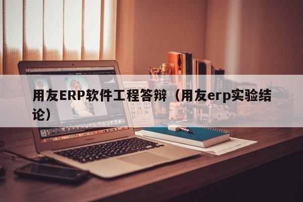 用友ERP软件工程答辩（用友erp实验结论）