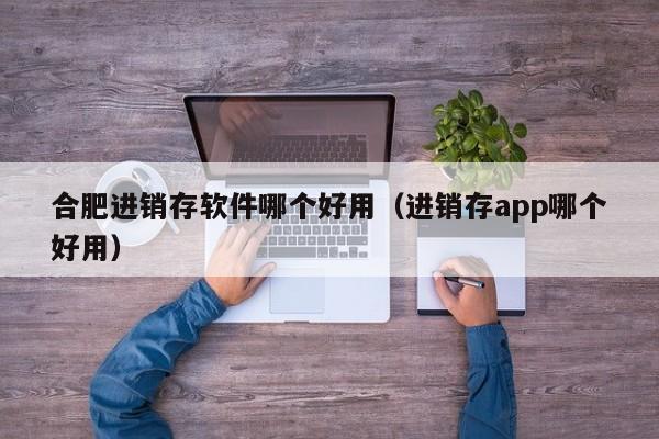 合肥进销存软件哪个好用（进销存app哪个好用）