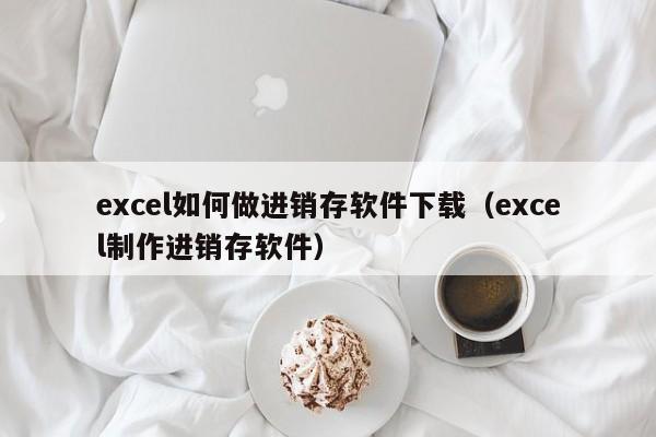 excel如何做进销存软件下载（excel制作进销存软件）