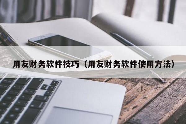 用友财务软件技巧（用友财务软件使用方法）