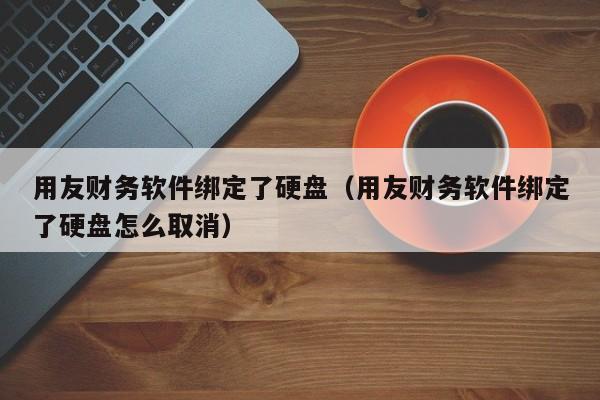 用友财务软件绑定了硬盘（用友财务软件绑定了硬盘怎么取消）