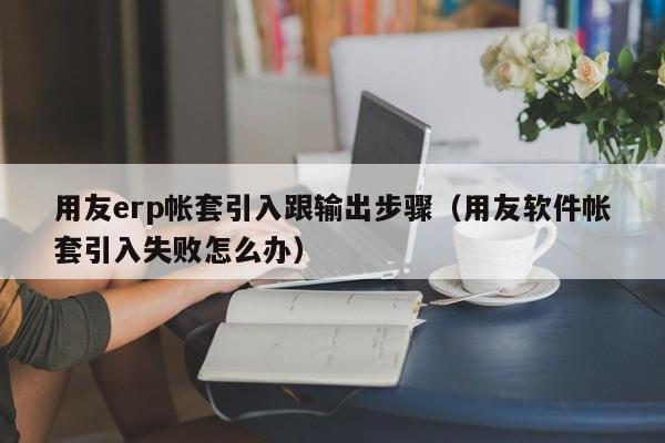 用友erp帐套引入跟输出步骤（用友软件帐套引入失败怎么办）