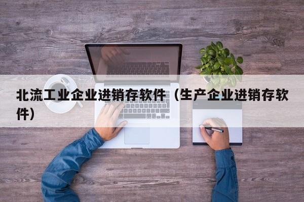 北流工业企业进销存软件（生产企业进销存软件）