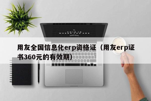 用友全国信息化erp资格证（用友erp证书360元的有效期）