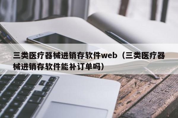 三类医疗器械进销存软件web（三类医疗器械进销存软件能补订单吗）