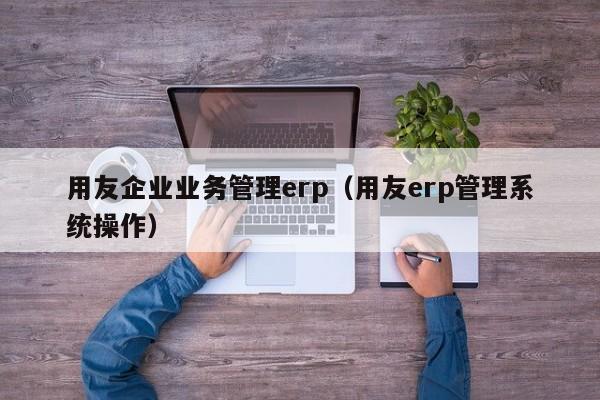 用友企业业务管理erp（用友erp管理系统操作）