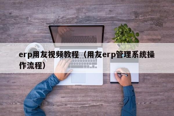 erp用友视频教程（用友erp管理系统操作流程）