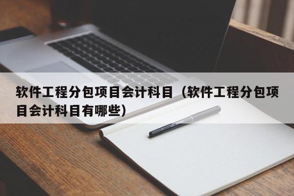 软件工程分包项目会计科目（软件工程分包项目会计科目有哪些）