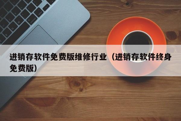 进销存软件免费版维修行业（进销存软件终身免费版）