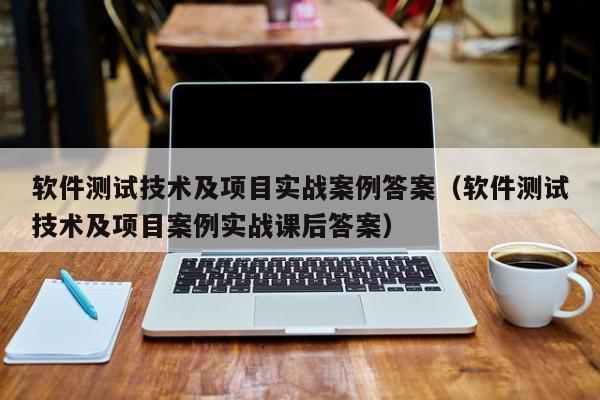 软件测试技术及项目实战案例答案（软件测试技术及项目案例实战课后答案）