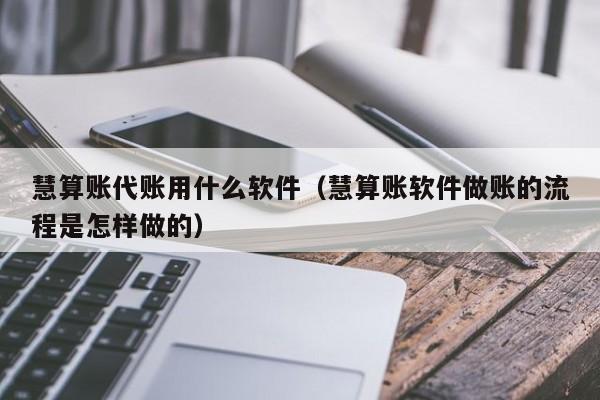 慧算账代账用什么软件（慧算账软件做账的流程是怎样做的）