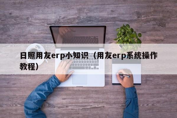 日照用友erp小知识（用友erp系统操作教程）