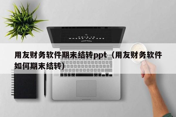 用友财务软件期末结转ppt（用友财务软件如何期末结转）