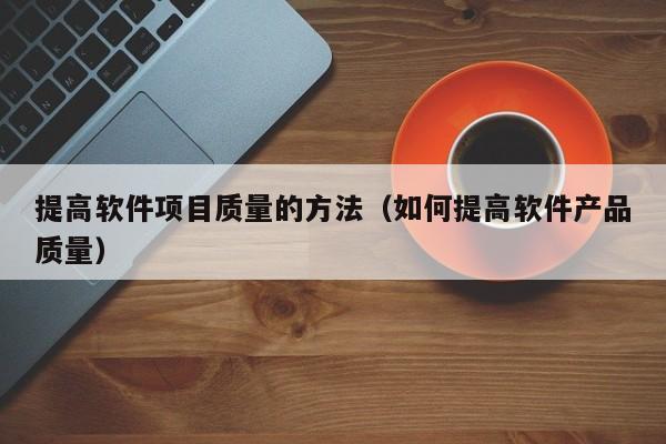 提高软件项目质量的方法（如何提高软件产品质量）