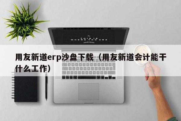 用友新道erp沙盘下载（用友新道会计能干什么工作）