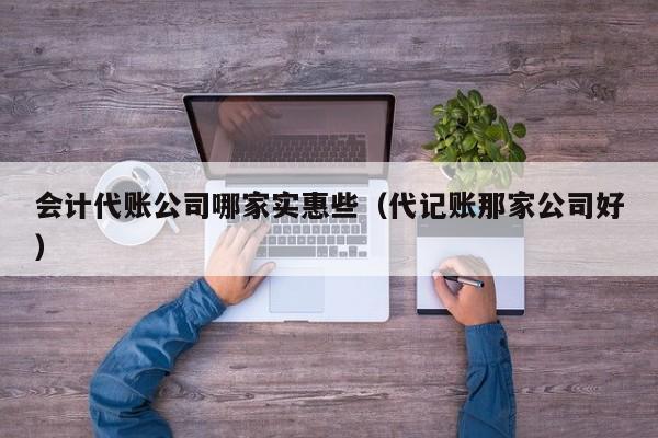 会计代账公司哪家实惠些（代记账那家公司好）