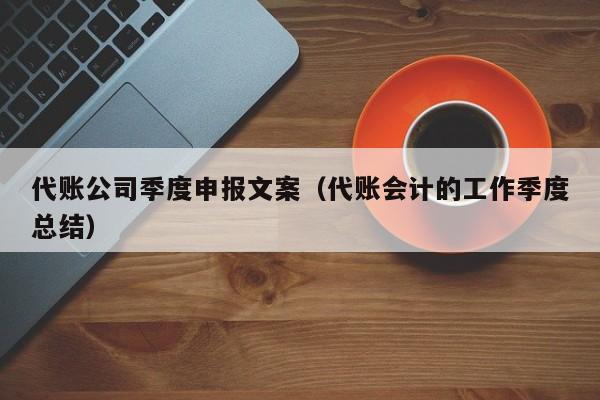 代账公司季度申报文案（代账会计的工作季度总结）