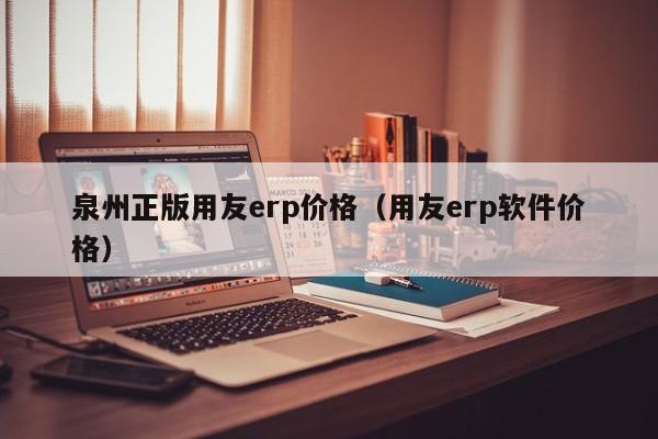 泉州正版用友erp价格（用友erp软件价格）