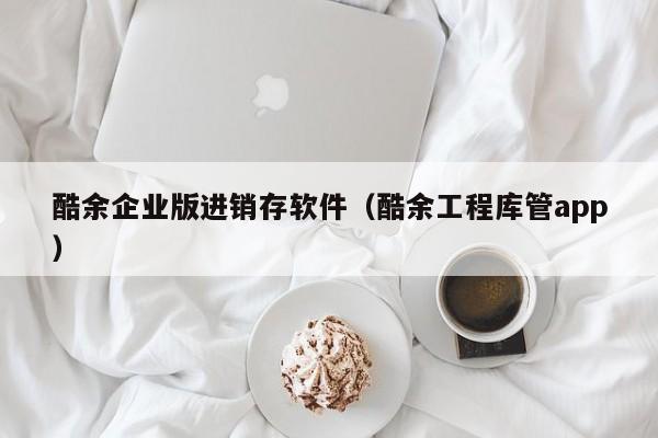 酷余企业版进销存软件（酷余工程库管app）