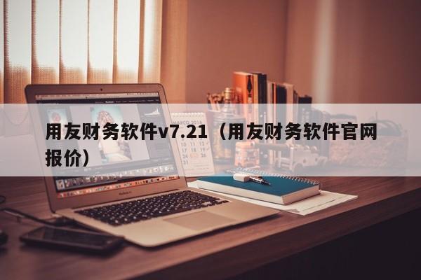 用友财务软件v7.21（用友财务软件官网报价）