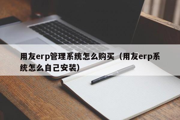 用友erp管理系统怎么购买（用友erp系统怎么自己安装）