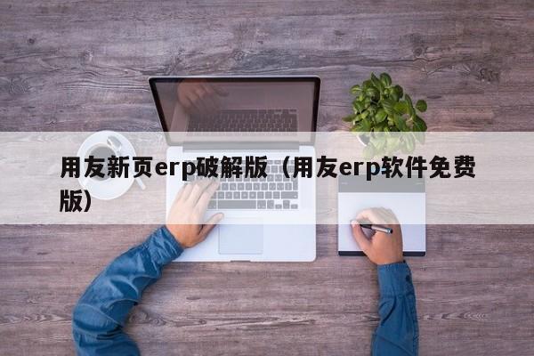 用友新页erp破解版（用友erp软件免费版）