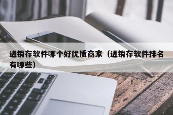 进销存软件哪个好优质商家（进销存软件排名有哪些）