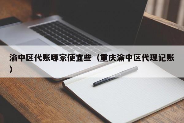 渝中区代账哪家便宜些（重庆渝中区代理记账）