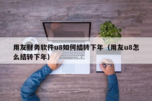 用友财务软件u8如何结转下年（用友u8怎么结转下年）