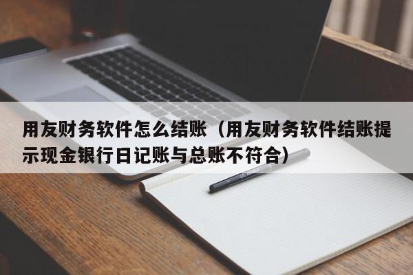 用友财务软件怎么结账（用友财务软件结账提示现金银行日记账与总账不符合）