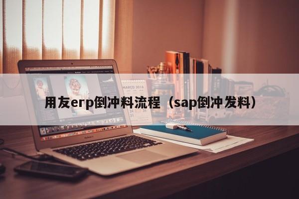 用友erp倒冲料流程（sap倒冲发料）