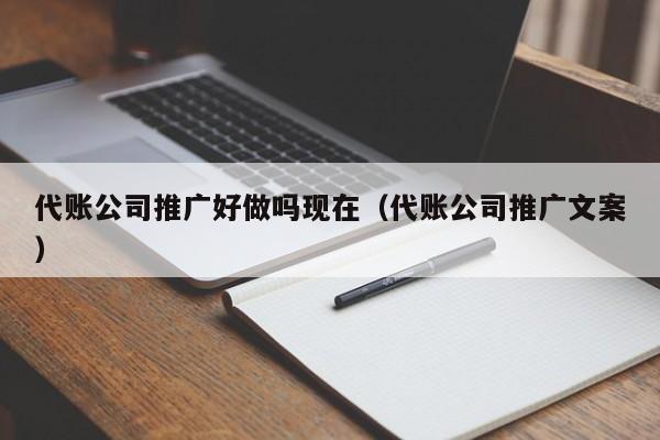 代账公司推广好做吗现在（代账公司推广文案）