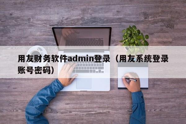 用友财务软件admin登录（用友系统登录账号密码）