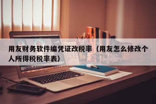 用友财务软件编凭证改税率（用友怎么修改个人所得税税率表）