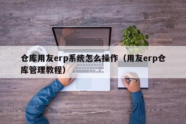 仓库用友erp系统怎么操作（用友erp仓库管理教程）