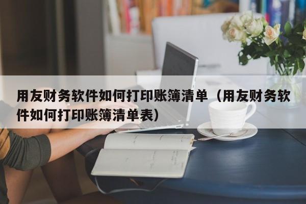 用友财务软件如何打印账簿清单（用友财务软件如何打印账簿清单表）