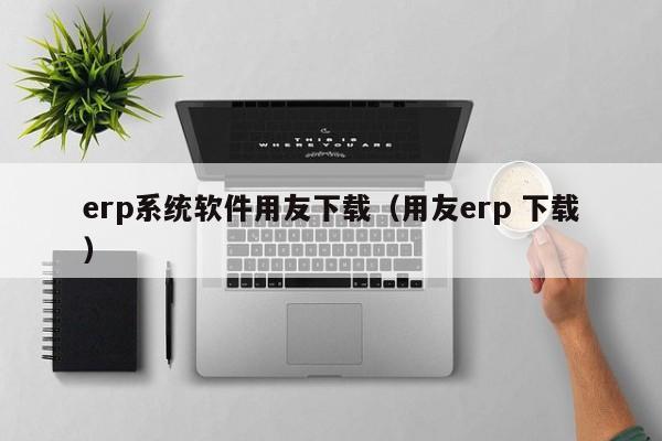 erp系统软件用友下载（用友erp 下载）