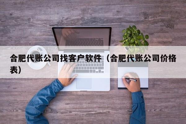 合肥代账公司找客户软件（合肥代账公司价格表）