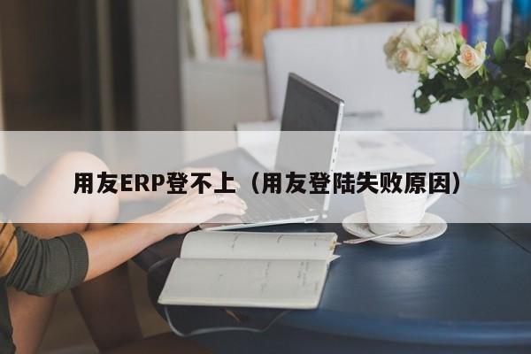 用友ERP登不上（用友登陆失败原因）