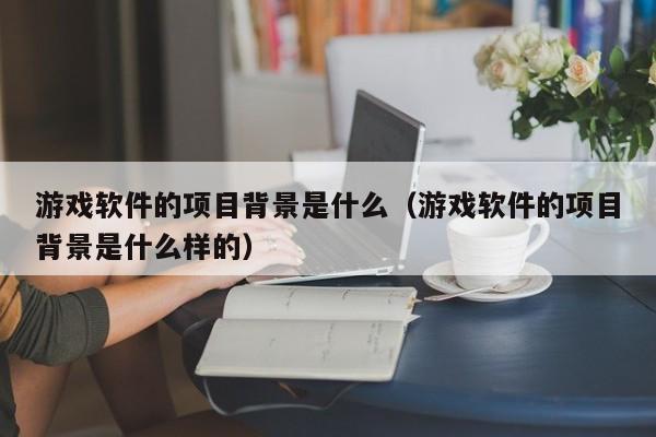 游戏软件的项目背景是什么（游戏软件的项目背景是什么样的）