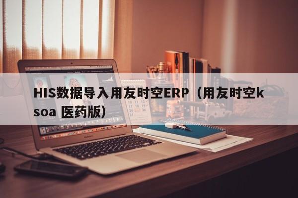 HIS数据导入用友时空ERP（用友时空ksoa 医药版）