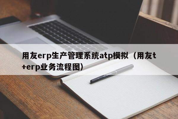 用友erp生产管理系统atp模拟（用友t+erp业务流程图）